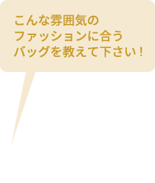 お客さまがスタッフへ「こんな雰囲気のファッションに合うバッグを教えて下さい！」と相談する吹き出し